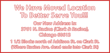 We Have Moved Locations to Better Serve You!!! Are New Address Is: 3366 N. Clark (Clark & Roscoe), Chicago 60657